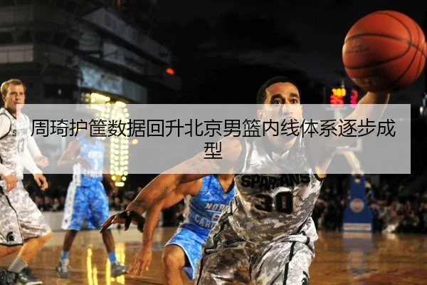 周琦护筐数据回升北京男篮内线体系逐步成型